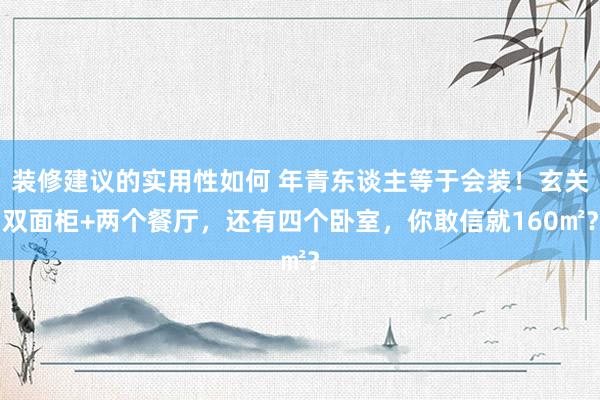 装修建议的实用性如何 年青东谈主等于会装！玄关双面柜+两个餐厅，还有四个卧室，你敢信就160㎡？