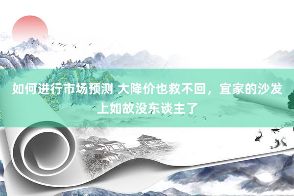 如何进行市场预测 大降价也救不回，宜家的沙发上如故没东谈主了