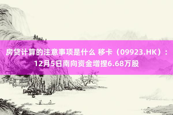 房贷计算的注意事项是什么 移卡（09923.HK）：12月5日南向资金增捏6.68万股