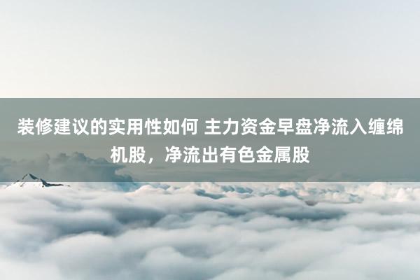 装修建议的实用性如何 主力资金早盘净流入缠绵机股，净流出有色金属股