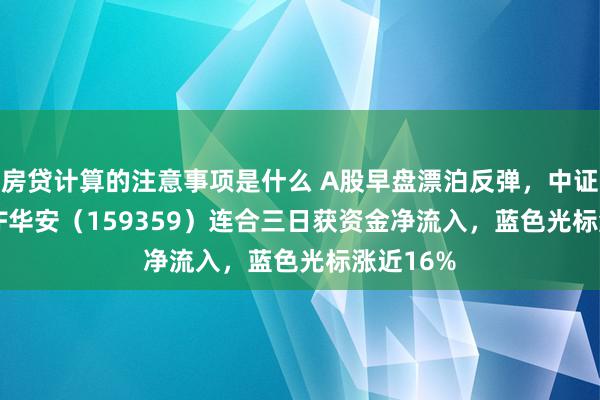 房贷计算的注意事项是什么 A股早盘漂泊反弹，中证A500ETF华安（159359）连合三日获资金净流入，蓝色光标涨近16%