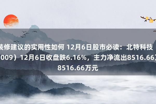 装修建议的实用性如何 12月6日股市必读：北特科技（603009）12月6日收盘跌6.16%，主力净流出8516.66万元