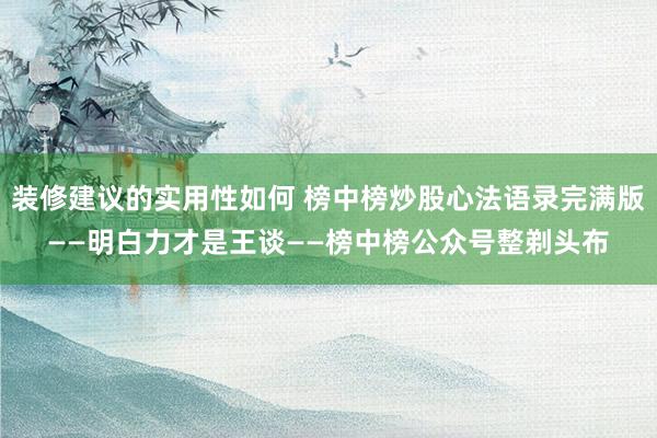 装修建议的实用性如何 榜中榜炒股心法语录完满版——明白力才是王谈——榜中榜公众号整剃头布