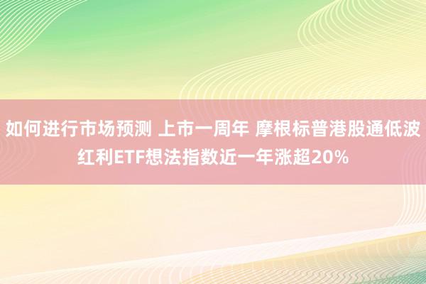 如何进行市场预测 上市一周年 摩根标普港股通低波红利ETF想法指数近一年涨超20%