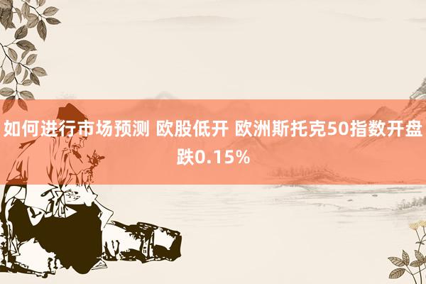 如何进行市场预测 欧股低开 欧洲斯托克50指数开盘跌0.15%