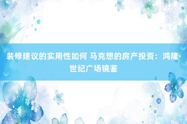 装修建议的实用性如何 马克想的房产投资：鸿隆·世纪广场镜鉴