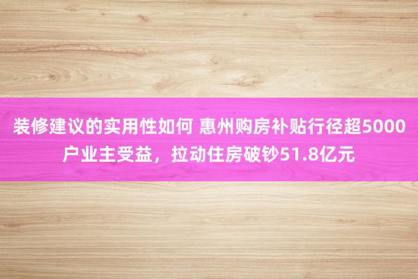 装修建议的实用性如何 惠州购房补贴行径超5000户业主受益，拉动住房破钞51.8亿元