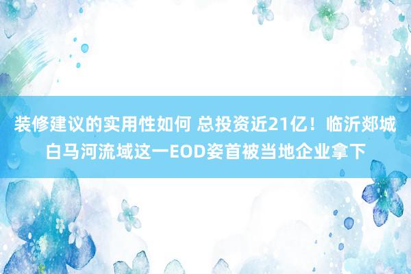 装修建议的实用性如何 总投资近21亿！临沂郯城白马河流域这一EOD姿首被当地企业拿下