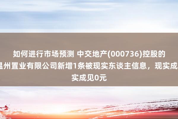 如何进行市场预测 中交地产(000736)控股的中交温州置业有限公司新增1条被现实东谈主信息，现实成见0元