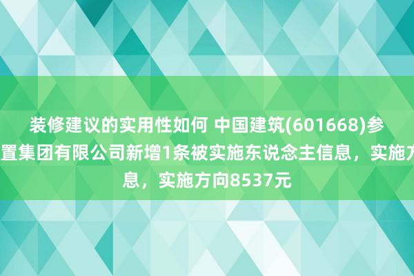 装修建议的实用性如何 中国建筑(601668)参股的中建装置集团有限公司新增1条被实施东说念主信息，实施方向8537元