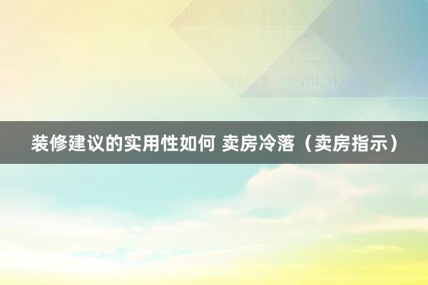 装修建议的实用性如何 卖房冷落（卖房指示）