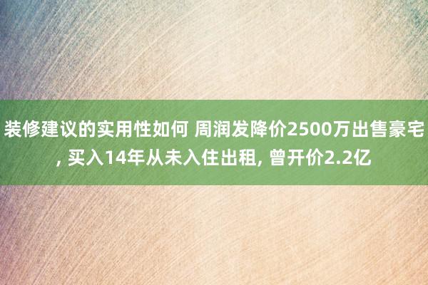 装修建议的实用性如何 周润发降价2500万出售豪宅, 买入14年从未入住出租, 曾开价2.2亿