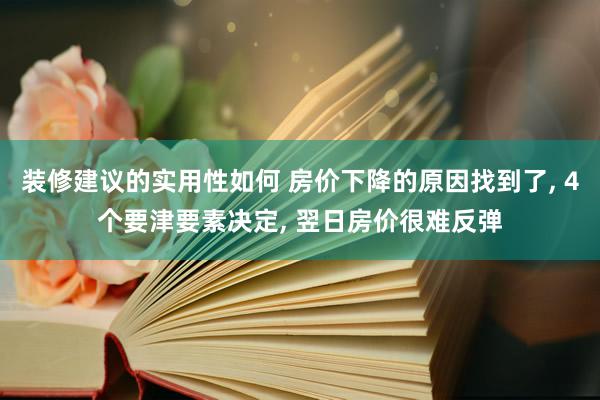 装修建议的实用性如何 房价下降的原因找到了, 4个要津要素决定, 翌日房价很难反弹