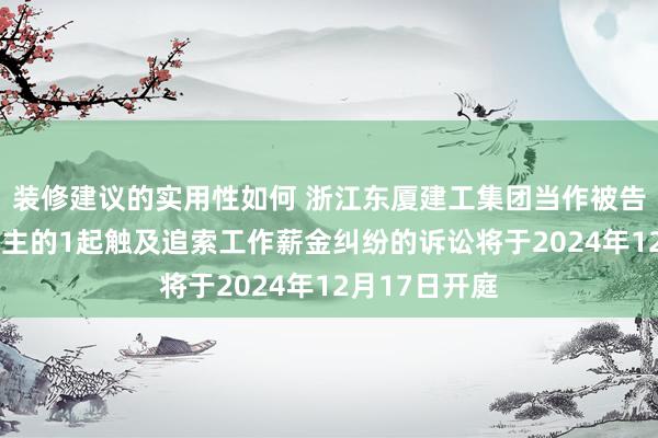 装修建议的实用性如何 浙江东厦建工集团当作被告/被上诉东谈主的1起触及追索工作薪金纠纷的诉讼将于2024年12月17日开庭