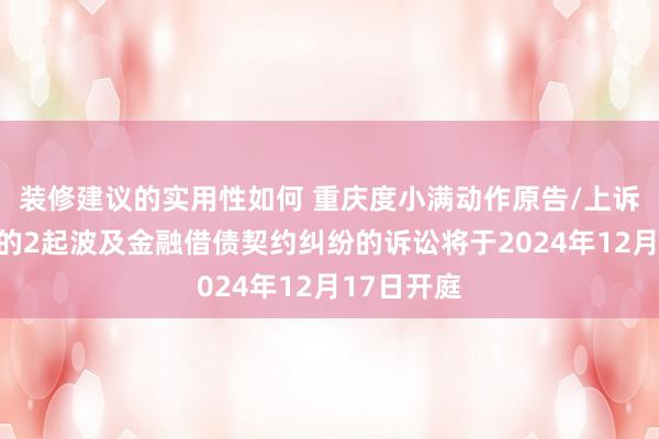 装修建议的实用性如何 重庆度小满动作原告/上诉东说念主的2起波及金融借债契约纠纷的诉讼将于2024年12月17日开庭