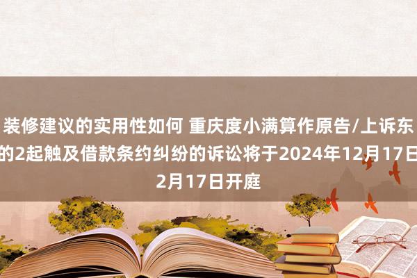 装修建议的实用性如何 重庆度小满算作原告/上诉东谈主的2起触及借款条约纠纷的诉讼将于2024年12月17日开庭