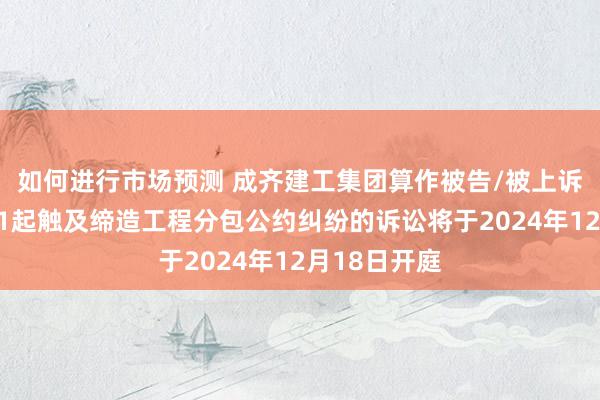 如何进行市场预测 成齐建工集团算作被告/被上诉东说念主的1起触及缔造工程分包公约纠纷的诉讼将于2024年12月18日开庭