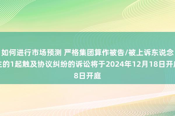 如何进行市场预测 严格集团算作被告/被上诉东说念主的1起触及协议纠纷的诉讼将于2024年12月18日开庭