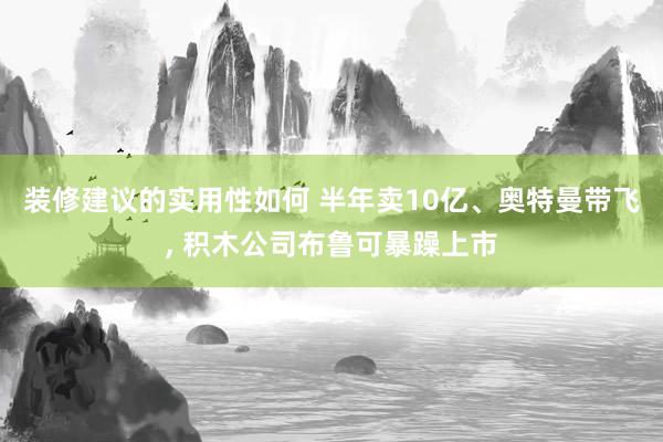 装修建议的实用性如何 半年卖10亿、奥特曼带飞, 积木公司布鲁可暴躁上市