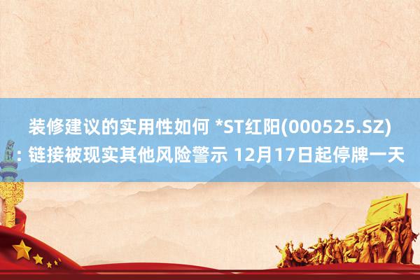 装修建议的实用性如何 *ST红阳(000525.SZ): 链接被现实其他风险警示 12月17日起停牌一天