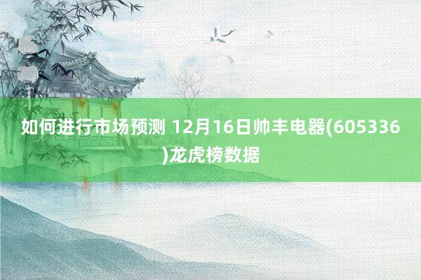 如何进行市场预测 12月16日帅丰电器(605336)龙虎榜数据