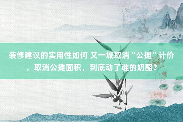 装修建议的实用性如何 又一城取消“公摊”计价，取消公摊面积，到底动了谁的奶酪？