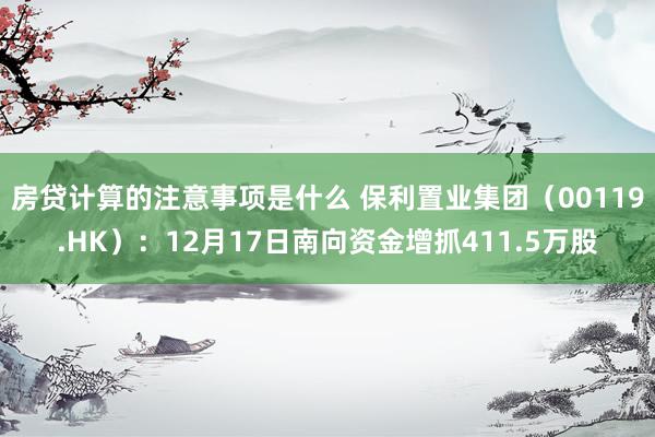 房贷计算的注意事项是什么 保利置业集团（00119.HK）：12月17日南向资金增抓411.5万股