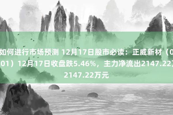 如何进行市场预测 12月17日股市必读：正威新材（002201）12月17日收盘跌5.46%，主力净流出2147.22万元