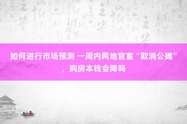 如何进行市场预测 一周内两地官宣“取消公摊”，购房本钱会降吗