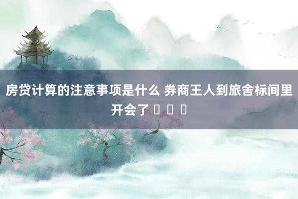 房贷计算的注意事项是什么 券商王人到旅舍标间里开会了 ​​​