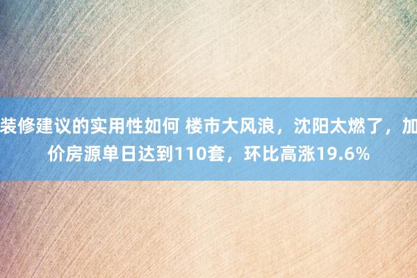 装修建议的实用性如何 楼市大风浪，沈阳太燃了，加价房源单日达到110套，环比高涨19.6%