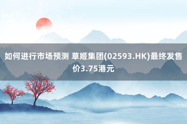 如何进行市场预测 草姬集团(02593.HK)最终发售价3.75港元