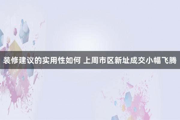 装修建议的实用性如何 上周市区新址成交小幅飞腾