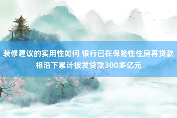 装修建议的实用性如何 银行已在保险性住房再贷款相沿下累计披发贷款300多亿元