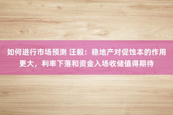 如何进行市场预测 汪毅：稳地产对促蚀本的作用更大，利率下落和资金入场收储值得期待