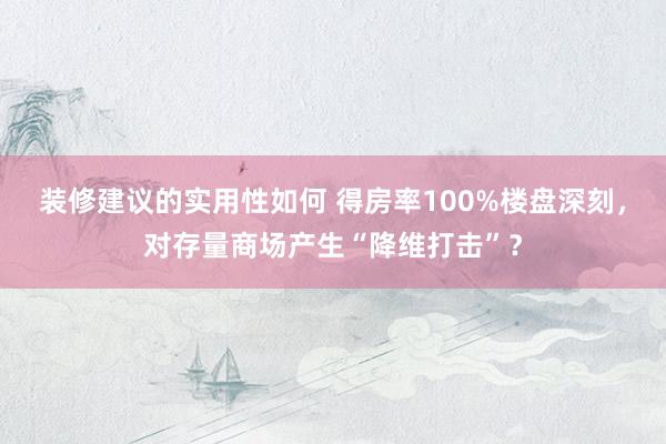 装修建议的实用性如何 得房率100%楼盘深刻，对存量商场产生“降维打击”？