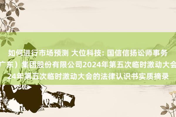 如何进行市场预测 大位科技: 国信信扬讼师事务所对于大位数据科技（广东）集团股份有限公司2024年第五次临时激动大会的法律认识书实质摘录