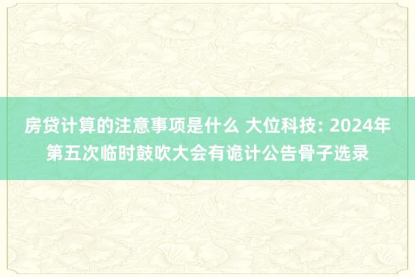 房贷计算的注意事项是什么 大位科技: 2024年第五次临时鼓吹大会有诡计公告骨子选录