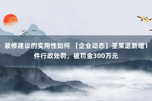 装修建议的实用性如何 【企业动态】圣莱退新增1件行政处罚，被罚金300万元