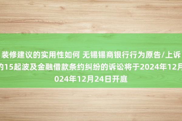 装修建议的实用性如何 无锡锡商银行行为原告/上诉东说念主的15起波及金融借款条约纠纷的诉讼将于2024年12月24日开庭