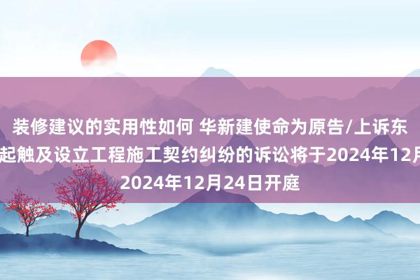 装修建议的实用性如何 华新建使命为原告/上诉东说念主的1起触及设立工程施工契约纠纷的诉讼将于2024年12月24日开庭