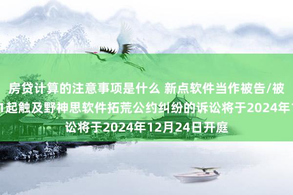 房贷计算的注意事项是什么 新点软件当作被告/被上诉东谈主的1起触及野神思软件拓荒公约纠纷的诉讼将于2024年12月24日开庭