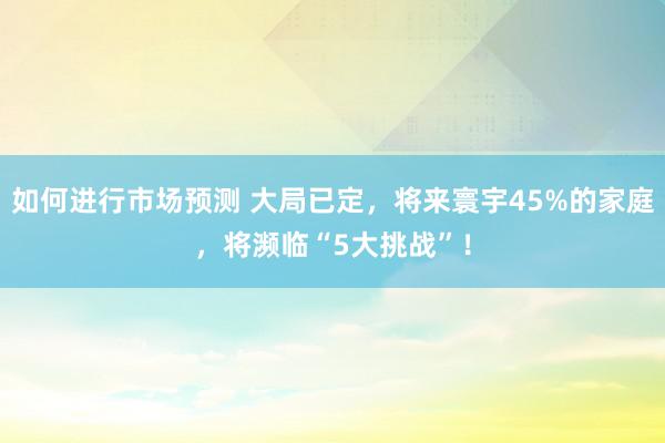 如何进行市场预测 大局已定，将来寰宇45%的家庭，将濒临“5大挑战”！