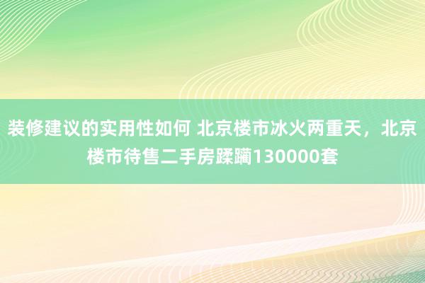 装修建议的实用性如何 北京楼市冰火两重天，北京楼市待售二手房蹂躏130000套