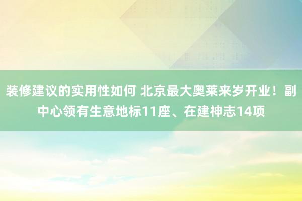 装修建议的实用性如何 北京最大奥莱来岁开业！副中心领有生意地标11座、在建神志14项