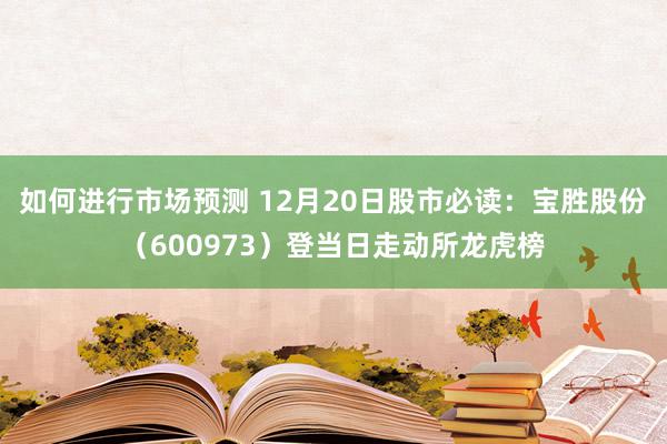 如何进行市场预测 12月20日股市必读：宝胜股份（600973）登当日走动所龙虎榜