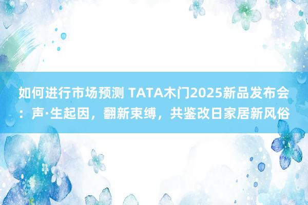 如何进行市场预测 TATA木门2025新品发布会：声·生起因，翻新束缚，共鉴改日家居新风俗