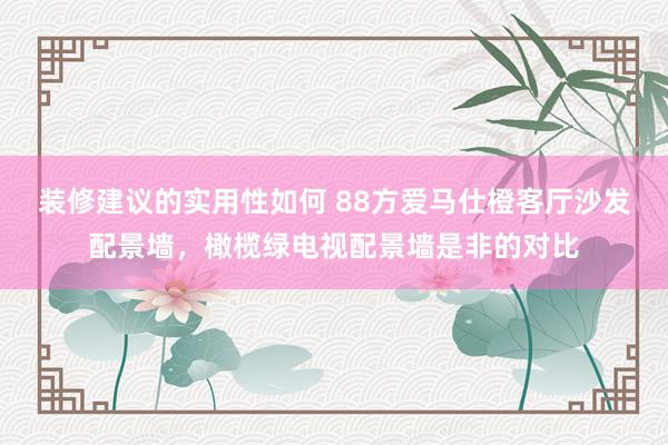 装修建议的实用性如何 88方爱马仕橙客厅沙发配景墙，橄榄绿电视配景墙是非的对比