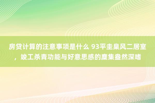 房贷计算的注意事项是什么 93平圭臬风二居室，竣工杀青功能与好意思感的麇集盎然深嗜