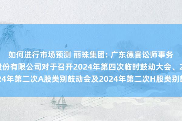 如何进行市场预测 丽珠集团: 广东德赛讼师事务所对于丽珠医药集团股份有限公司对于召开2024年第四次临时鼓动大会、2024年第二次A股类别鼓动会及2024年第二次H股类别鼓动会的法律倡导书施行选录